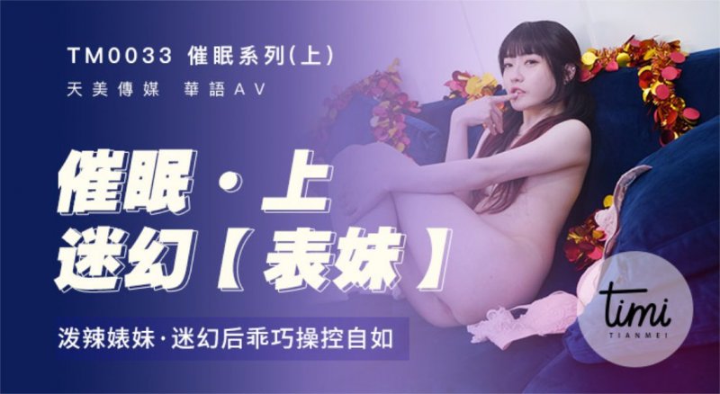 TM0033.沈娜娜.催眠系列(上)迷幻表妹.泼辣婊妹.迷幻后乖巧操控自如.学生女优.台湾.天美传媒