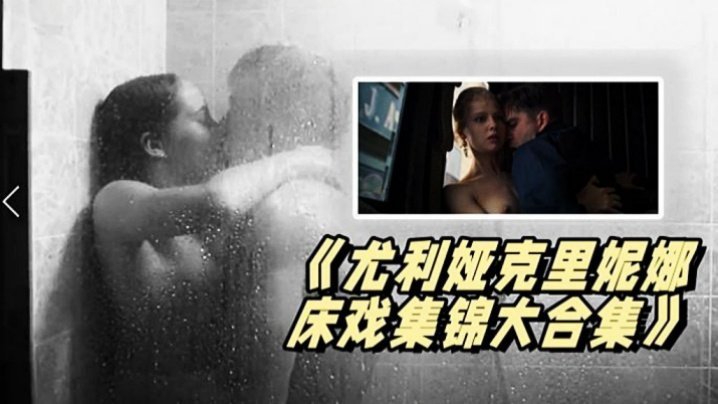  《尤利娅克里妮娜床戏集锦大合集》俄罗斯新一代女神的众多影片精彩 