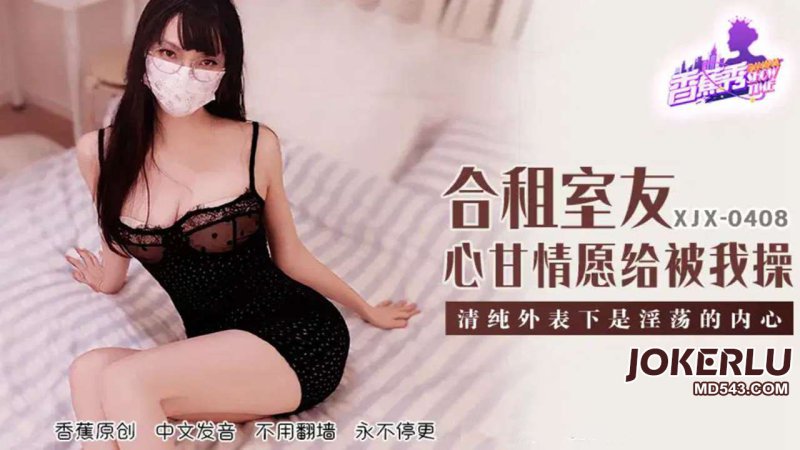  XJX-408【香蕉秀】 合租室友心甘情愿给我操 香蕉传媒