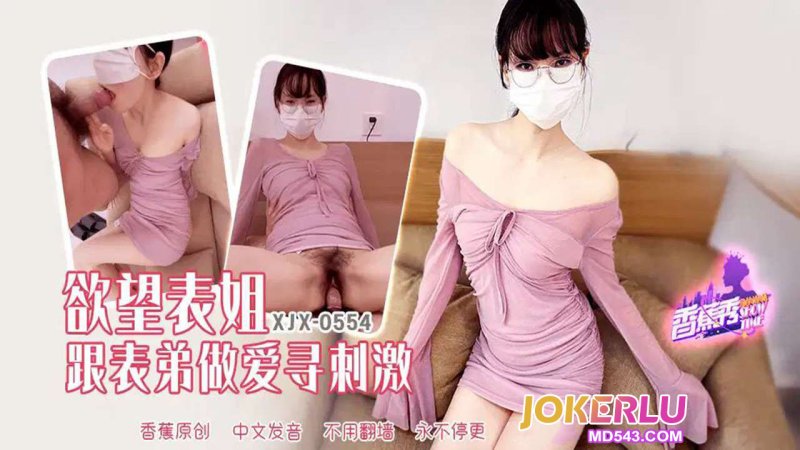  XJX-554 【香蕉秀】 欲望表姐跟表弟做爱寻刺激 香蕉传媒